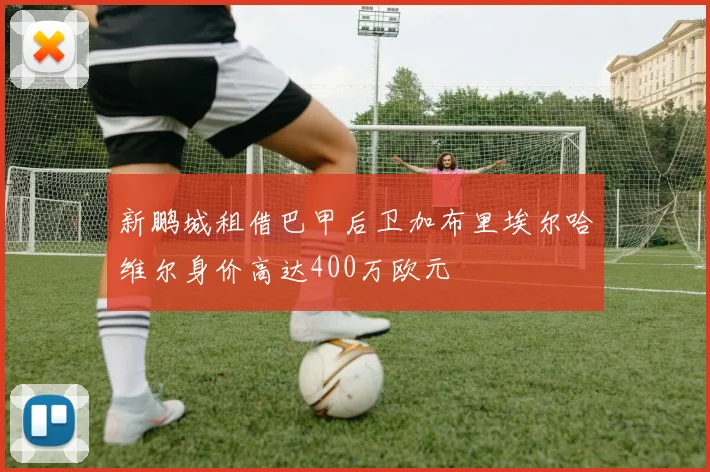新鹏城租借巴甲后卫加布里埃尔哈维尔身价高达400万欧元
