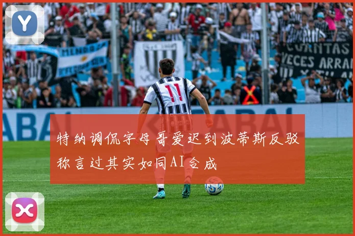 特纳调侃字母哥爱迟到波蒂斯反驳称言过其实如同AI合成