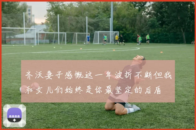 齐沃妻子感慨这一年波折不断但我和女儿们始终是你最坚定的后盾