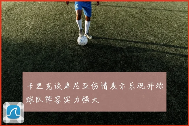 卡里克谈库尼亚伤情表示乐观并称球队阵容实力强大