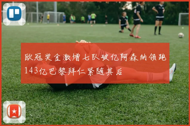 欧冠奖金激增七队破亿阿森纳领跑143亿巴黎拜仁紧随其后