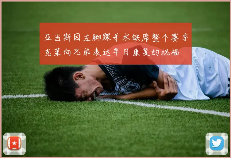 亚当斯因左脚踝手术缺席整个赛季克莱向兄弟表达早日康复的祝福