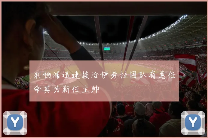 利物浦迅速接洽伊劳拉团队有意任命其为新任主帅
