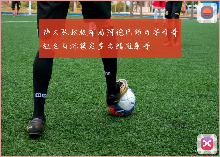 热火队积极布局阿德巴约与字母哥组合目标锁定多名精准射手