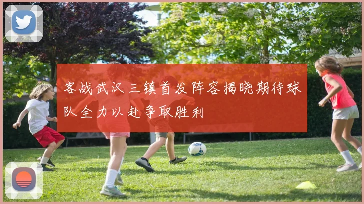 客战武汉三镇首发阵容揭晓期待球队全力以赴争取胜利