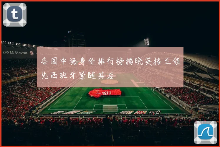各国中场身价排行榜揭晓英格兰领先西班牙紧随其后