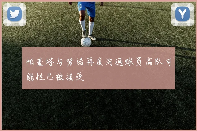 帕奎塔与努诺再度沟通球员离队可能性已被接受