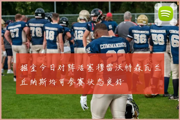 掘金今日对阵活塞穆雷沃特森瓦兰丘纳斯均可参赛状态良好
