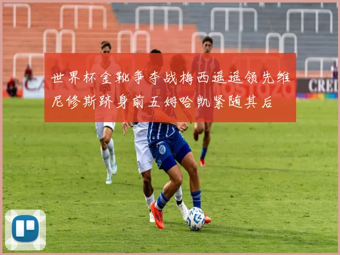 世界杯金靴争夺战梅西遥遥领先维尼修斯跻身前五姆哈凯紧随其后