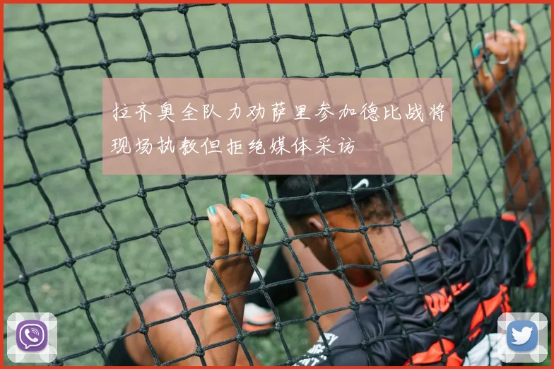 拉齐奥全队力劝萨里参加德比战将现场执教但拒绝媒体采访