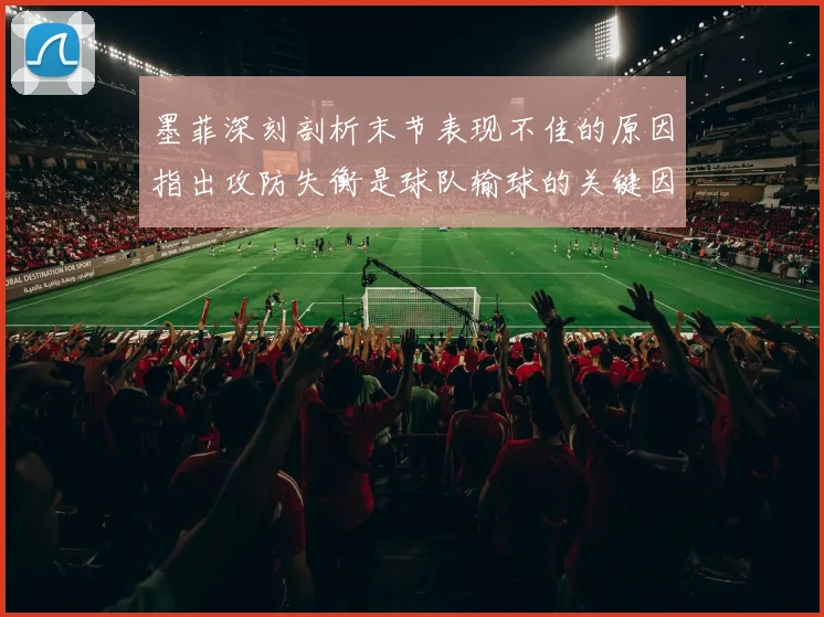 墨菲深刻剖析末节表现不佳的原因指出攻防失衡是球队输球的关键因素