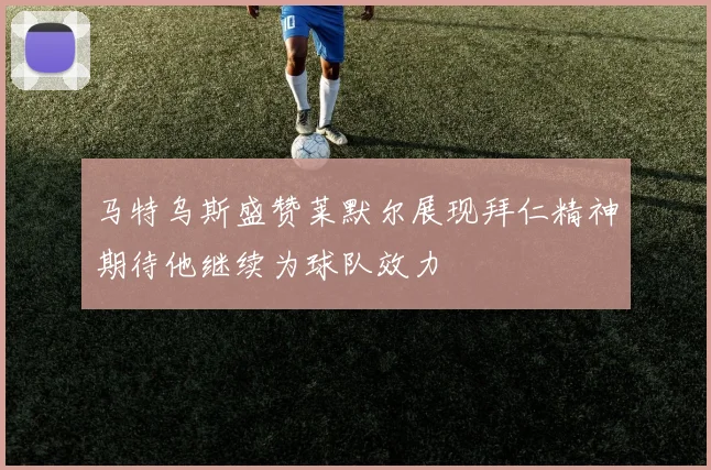 马特乌斯盛赞莱默尔展现拜仁精神期待他继续为球队效力