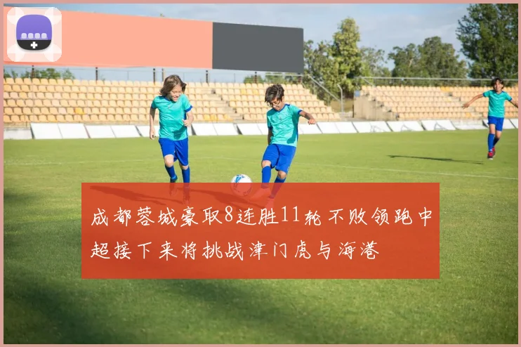 成都蓉城豪取8连胜11轮不败领跑中超接下来将挑战津门虎与海港