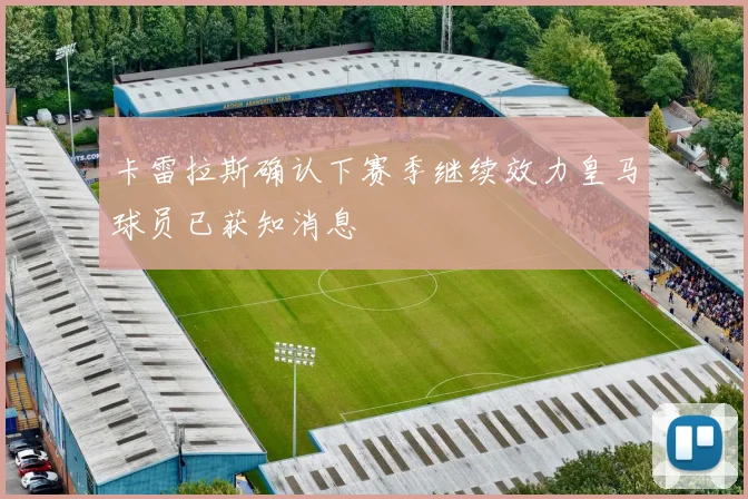 卡雷拉斯确认下赛季继续效力皇马球员已获知消息