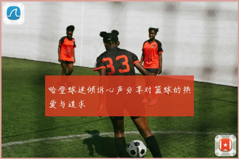 哈登球迷倾诉心声分享对篮球的热爱与追求