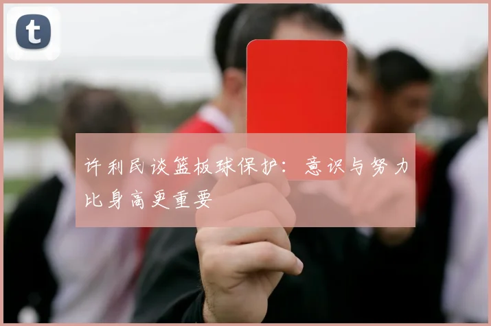 许利民谈篮板球保护：意识与努力比身高更重要