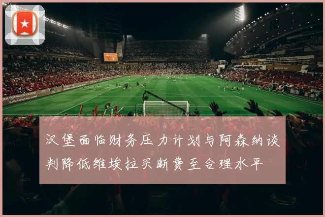 汉堡面临财务压力计划与阿森纳谈判降低维埃拉买断费至合理水平