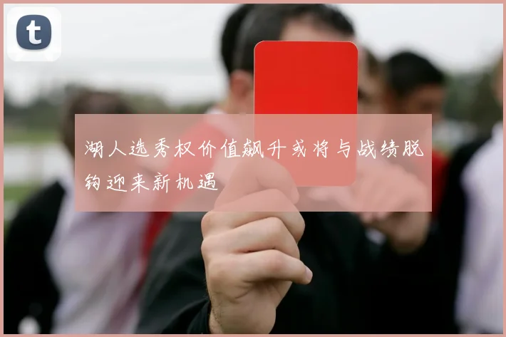 湖人选秀权价值飙升或将与战绩脱钩迎来新机遇