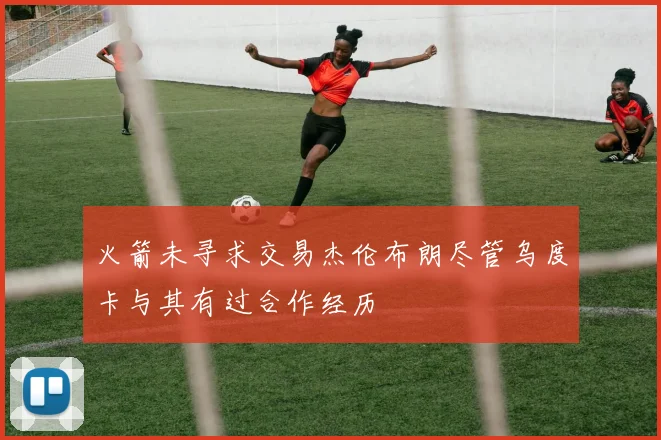 火箭未寻求交易杰伦布朗尽管乌度卡与其有过合作经历