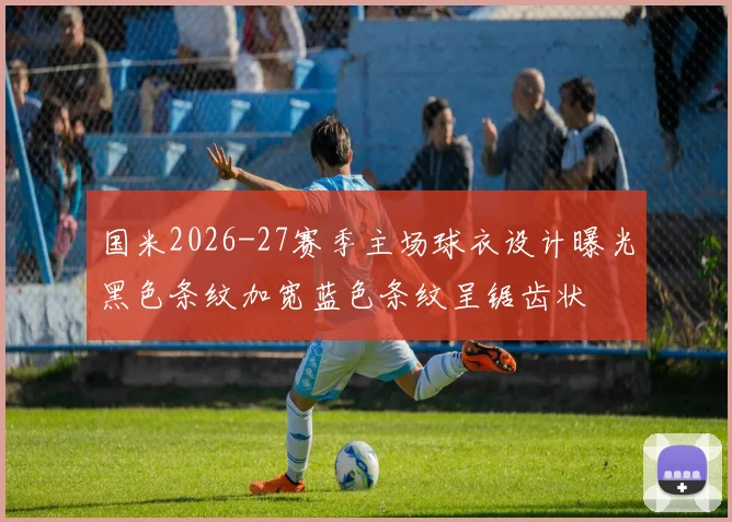 国米2026-27赛季主场球衣设计曝光黑色条纹加宽蓝色条纹呈锯齿状