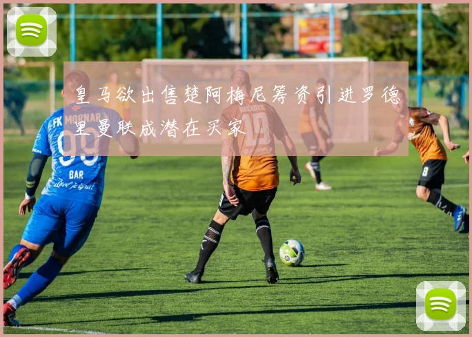 皇马欲出售楚阿梅尼筹资引进罗德里曼联成潜在买家