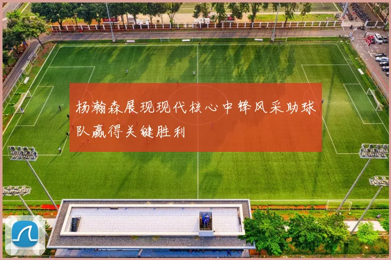 杨瀚森展现现代核心中锋风采助球队赢得关键胜利